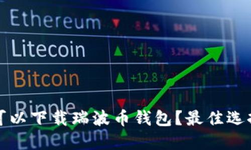 在哪里可以下载瑞波币钱包？最佳选择与推荐