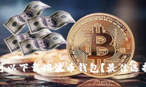 在哪里可以下载瑞波币钱包？最佳选择与推荐