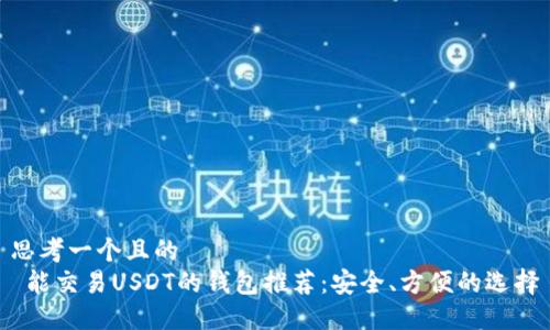思考一个且的  
 能交易USDT的钱包推荐：安全、方便的选择