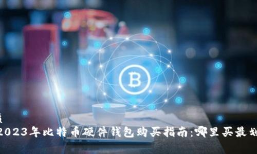 优质
big2023年比特币硬件钱包购买指南：哪里买最划算？