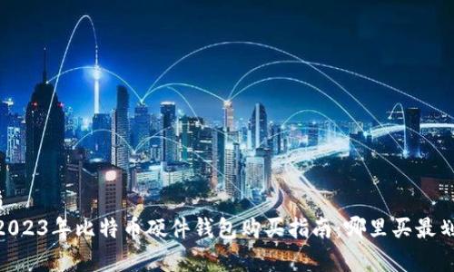优质
big2023年比特币硬件钱包购买指南：哪里买最划算？