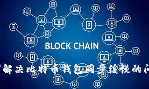 如何解决比特币钱包同步缓慢的问题？