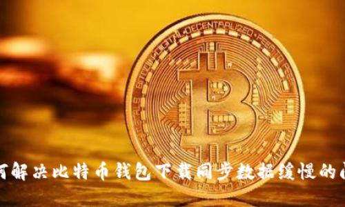 如何解决比特币钱包下载同步数据缓慢的问题
