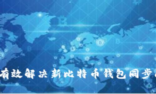 如何有效解决新比特币钱包同步问题？