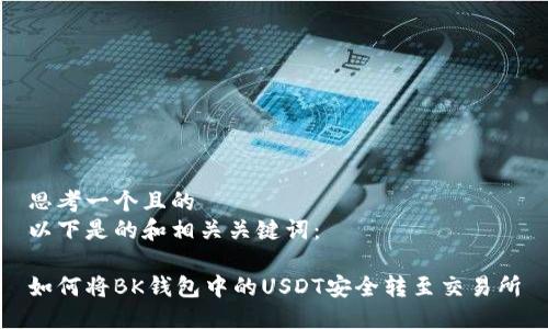 思考一个且的  
以下是的和相关关键词：

如何将BK钱包中的USDT安全转至交易所