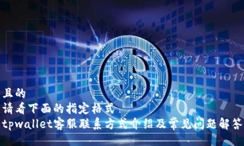 且的  
请看下面的指定格式  
tpwallet客服联系方式介绍及常见问题解答